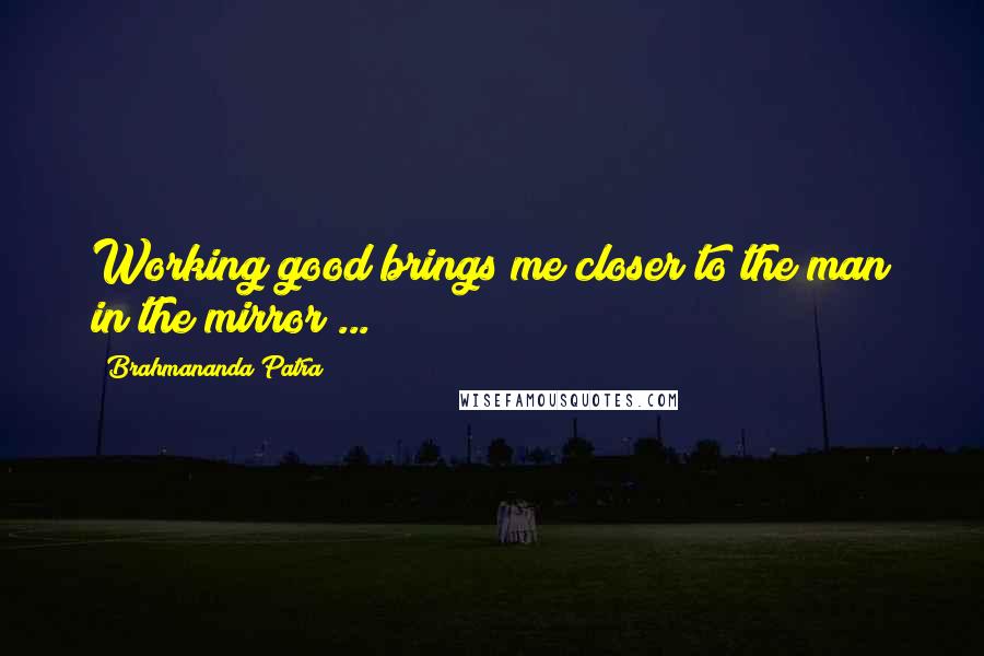 Brahmananda Patra Quotes: Working good brings me closer to the man in the mirror ...