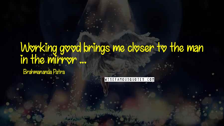 Brahmananda Patra Quotes: Working good brings me closer to the man in the mirror ...