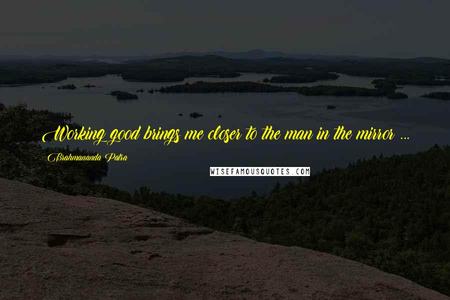 Brahmananda Patra Quotes: Working good brings me closer to the man in the mirror ...