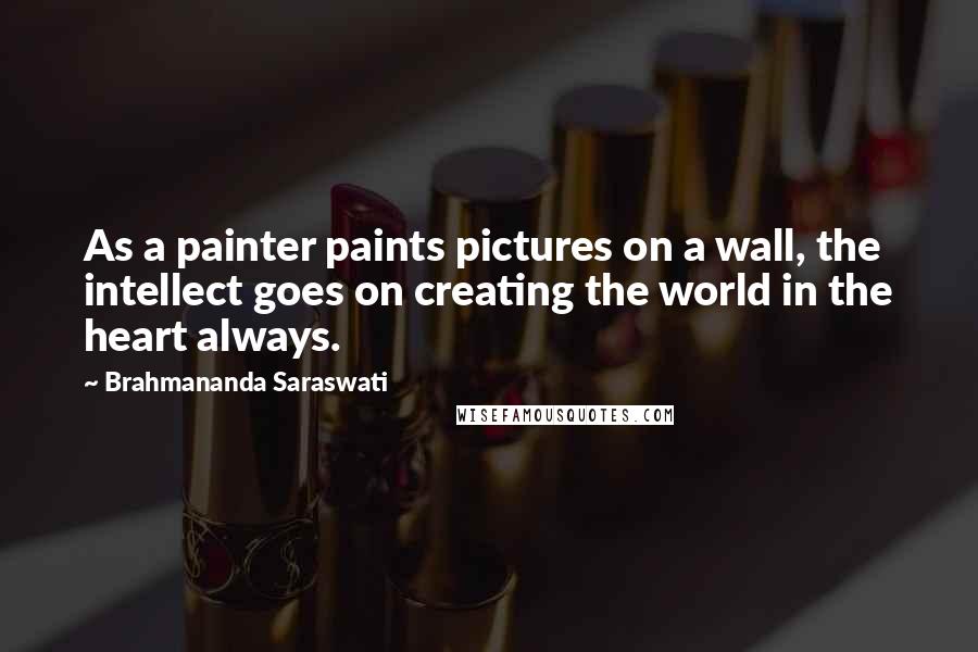 Brahmananda Saraswati Quotes: As a painter paints pictures on a wall, the intellect goes on creating the world in the heart always.