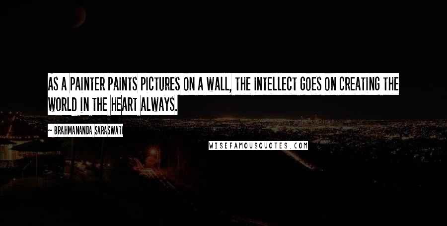 Brahmananda Saraswati Quotes: As a painter paints pictures on a wall, the intellect goes on creating the world in the heart always.