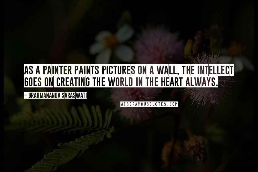 Brahmananda Saraswati Quotes: As a painter paints pictures on a wall, the intellect goes on creating the world in the heart always.