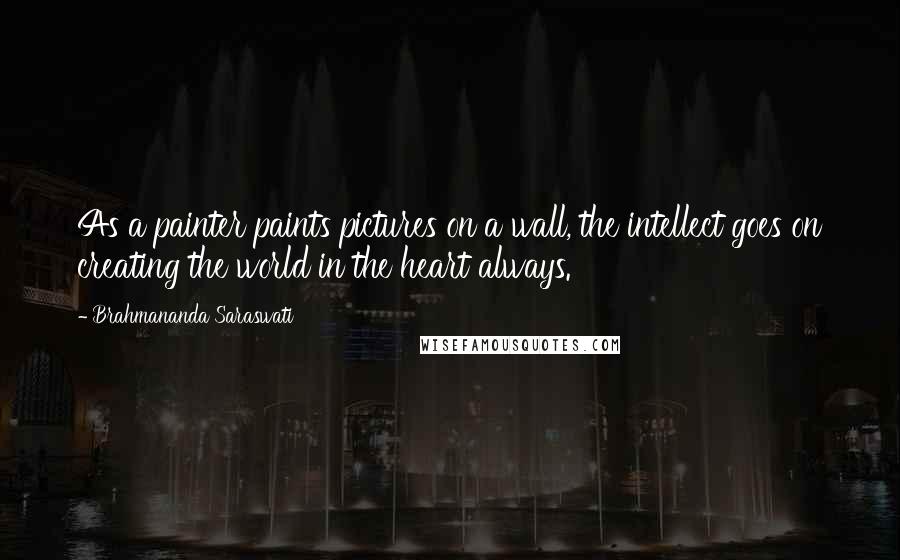 Brahmananda Saraswati Quotes: As a painter paints pictures on a wall, the intellect goes on creating the world in the heart always.