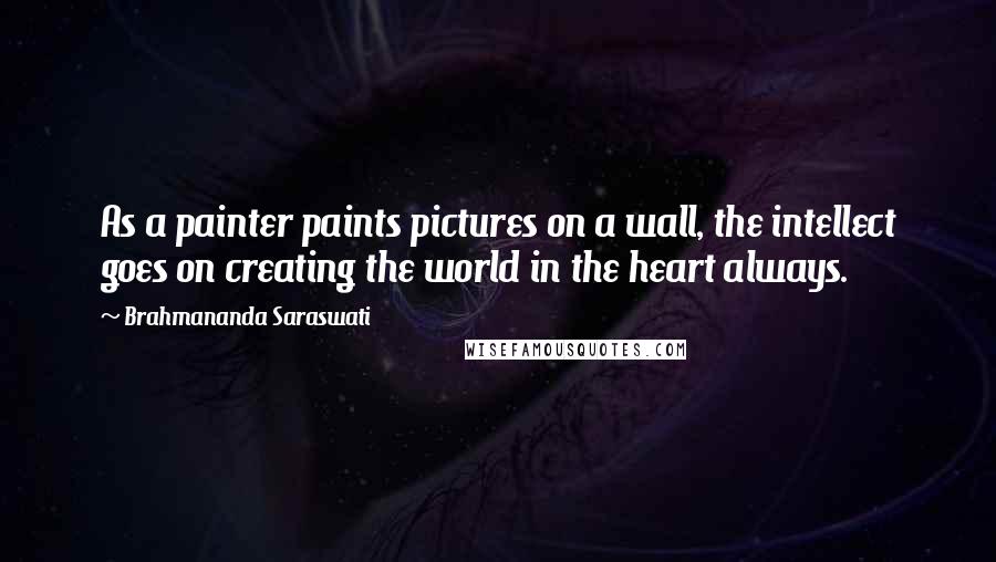 Brahmananda Saraswati Quotes: As a painter paints pictures on a wall, the intellect goes on creating the world in the heart always.