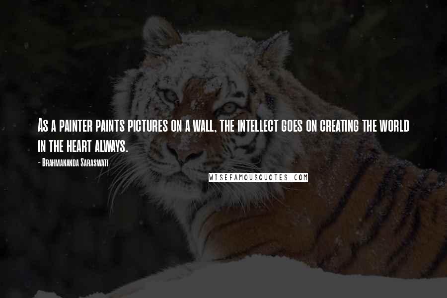 Brahmananda Saraswati Quotes: As a painter paints pictures on a wall, the intellect goes on creating the world in the heart always.