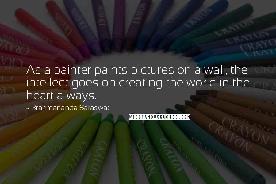 Brahmananda Saraswati Quotes: As a painter paints pictures on a wall, the intellect goes on creating the world in the heart always.