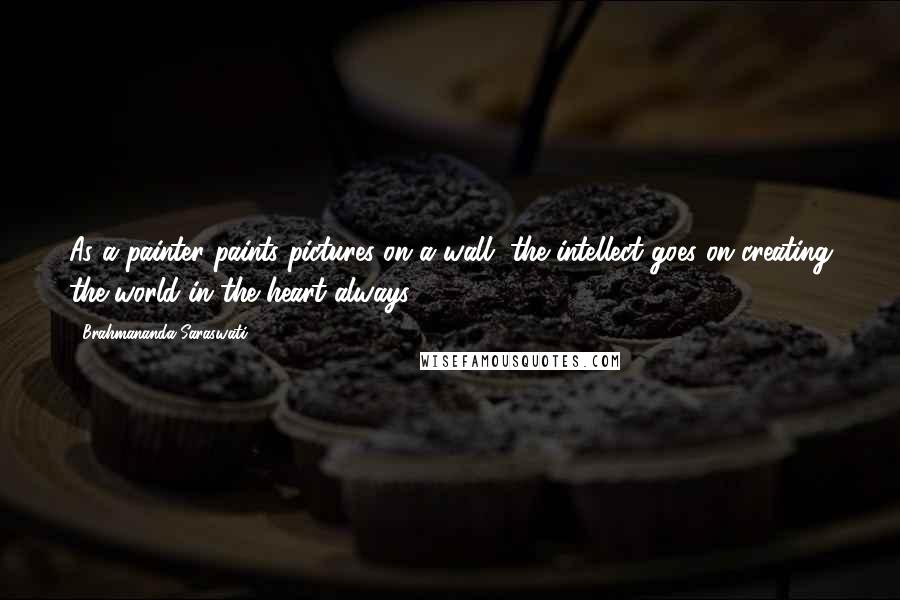 Brahmananda Saraswati Quotes: As a painter paints pictures on a wall, the intellect goes on creating the world in the heart always.