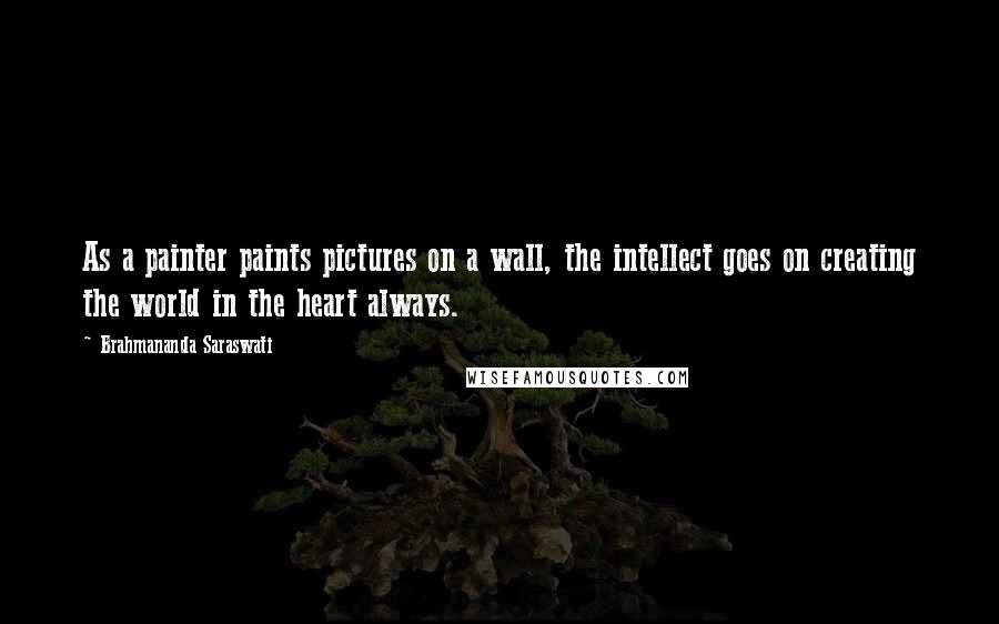 Brahmananda Saraswati Quotes: As a painter paints pictures on a wall, the intellect goes on creating the world in the heart always.