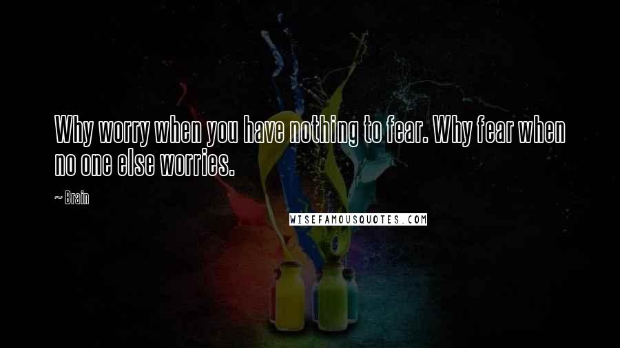 Brain Quotes: Why worry when you have nothing to fear. Why fear when no one else worries.