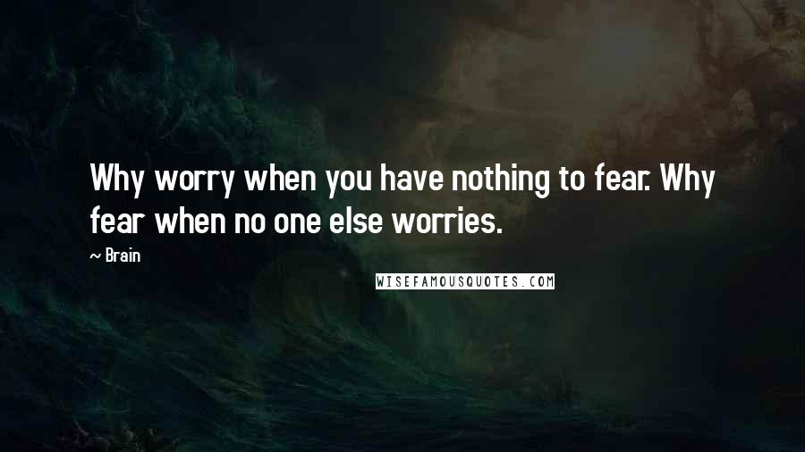 Brain Quotes: Why worry when you have nothing to fear. Why fear when no one else worries.