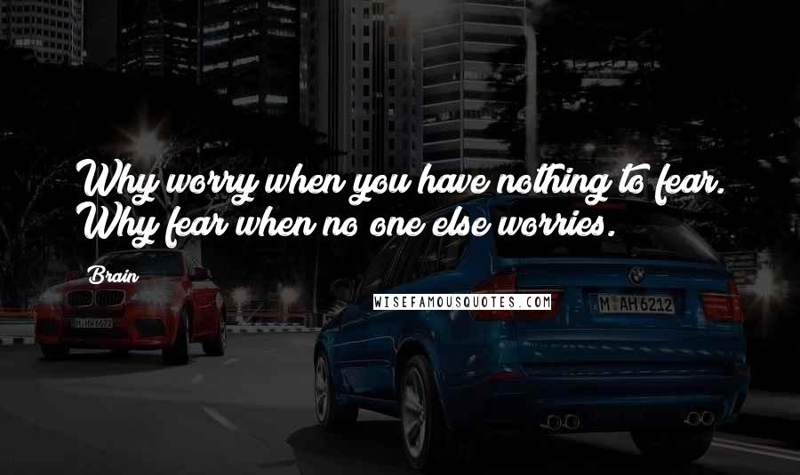 Brain Quotes: Why worry when you have nothing to fear. Why fear when no one else worries.