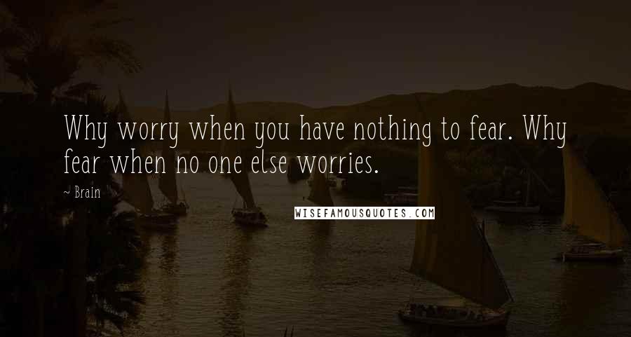Brain Quotes: Why worry when you have nothing to fear. Why fear when no one else worries.