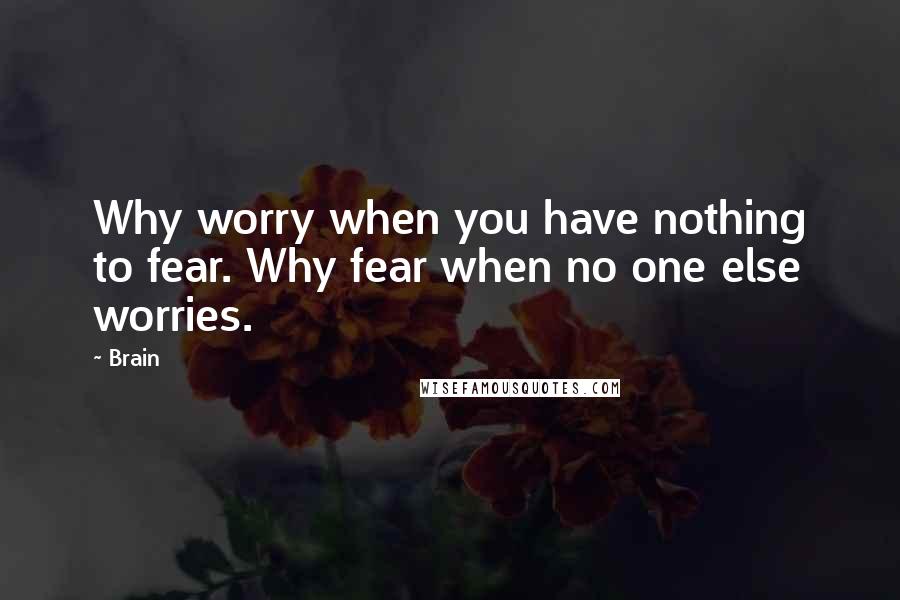 Brain Quotes: Why worry when you have nothing to fear. Why fear when no one else worries.