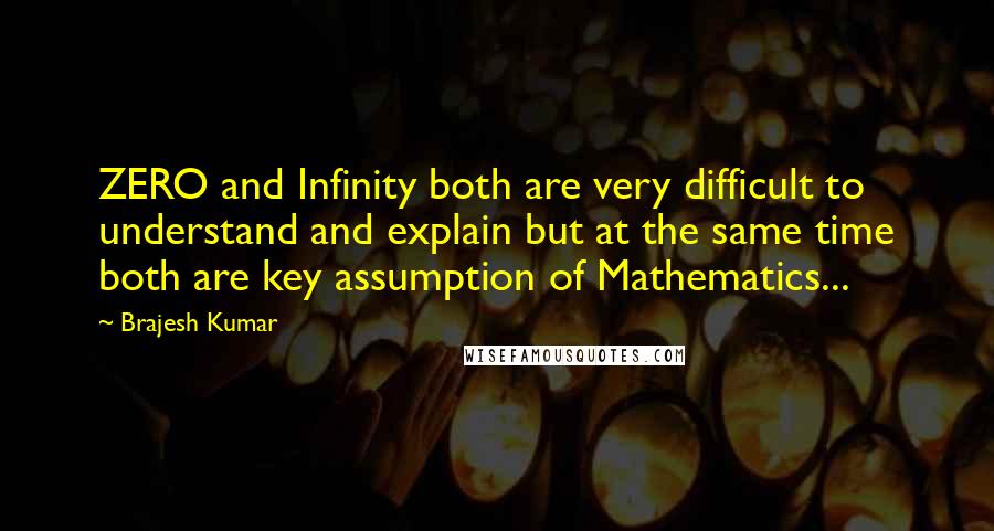 Brajesh Kumar Quotes: ZERO and Infinity both are very difficult to understand and explain but at the same time both are key assumption of Mathematics...