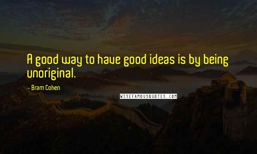Bram Cohen Quotes: A good way to have good ideas is by being unoriginal.