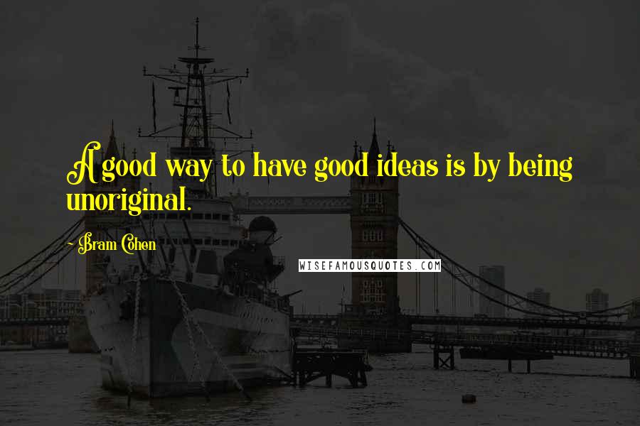 Bram Cohen Quotes: A good way to have good ideas is by being unoriginal.