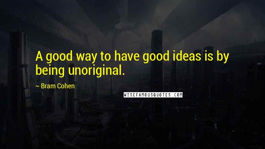 Bram Cohen Quotes: A good way to have good ideas is by being unoriginal.