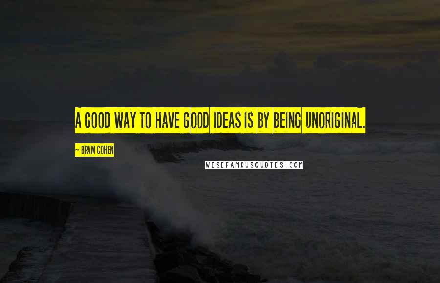 Bram Cohen Quotes: A good way to have good ideas is by being unoriginal.