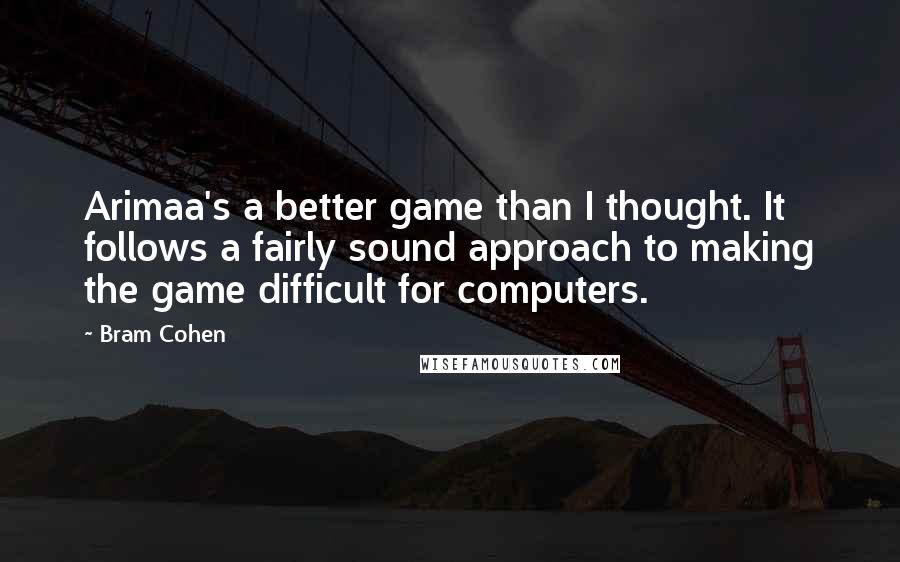 Bram Cohen Quotes: Arimaa's a better game than I thought. It follows a fairly sound approach to making the game difficult for computers.