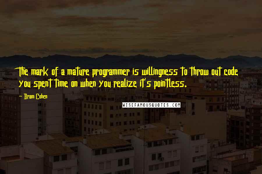 Bram Cohen Quotes: The mark of a mature programmer is willingness to throw out code you spent time on when you realize it's pointless.