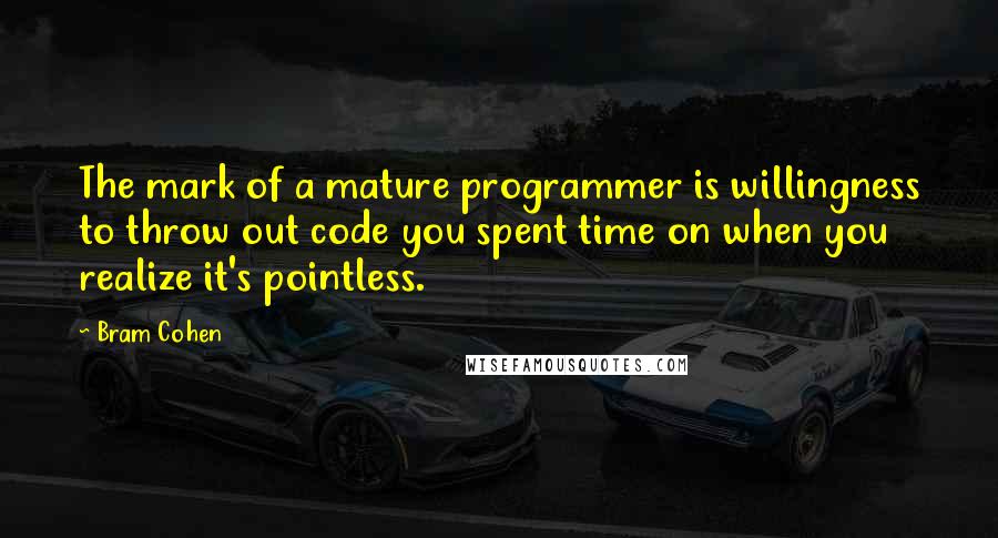 Bram Cohen Quotes: The mark of a mature programmer is willingness to throw out code you spent time on when you realize it's pointless.