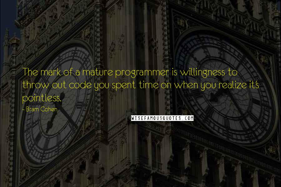 Bram Cohen Quotes: The mark of a mature programmer is willingness to throw out code you spent time on when you realize it's pointless.