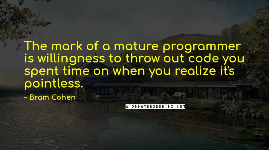 Bram Cohen Quotes: The mark of a mature programmer is willingness to throw out code you spent time on when you realize it's pointless.