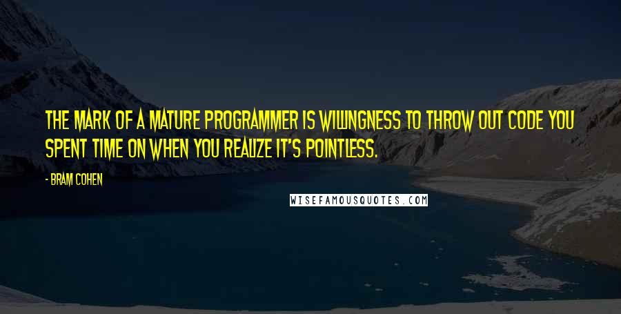 Bram Cohen Quotes: The mark of a mature programmer is willingness to throw out code you spent time on when you realize it's pointless.