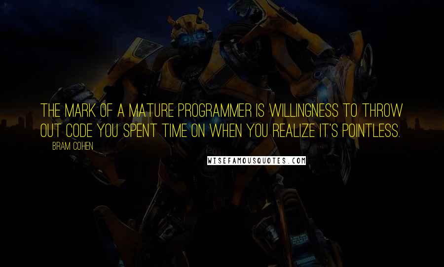 Bram Cohen Quotes: The mark of a mature programmer is willingness to throw out code you spent time on when you realize it's pointless.