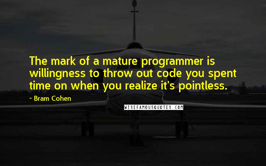 Bram Cohen Quotes: The mark of a mature programmer is willingness to throw out code you spent time on when you realize it's pointless.