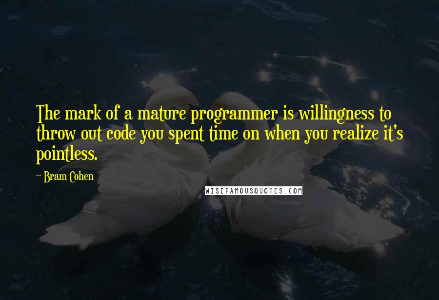 Bram Cohen Quotes: The mark of a mature programmer is willingness to throw out code you spent time on when you realize it's pointless.