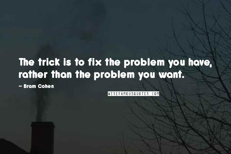 Bram Cohen Quotes: The trick is to fix the problem you have, rather than the problem you want.