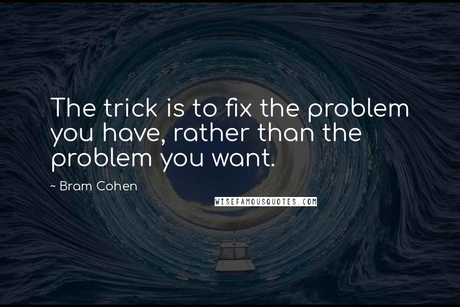 Bram Cohen Quotes: The trick is to fix the problem you have, rather than the problem you want.