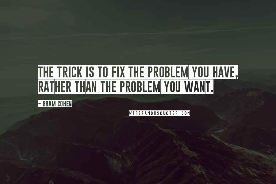 Bram Cohen Quotes: The trick is to fix the problem you have, rather than the problem you want.