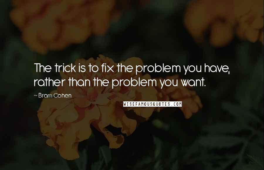 Bram Cohen Quotes: The trick is to fix the problem you have, rather than the problem you want.