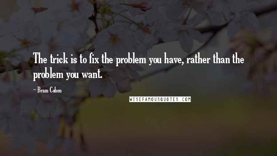 Bram Cohen Quotes: The trick is to fix the problem you have, rather than the problem you want.