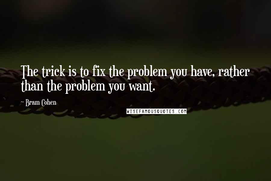 Bram Cohen Quotes: The trick is to fix the problem you have, rather than the problem you want.