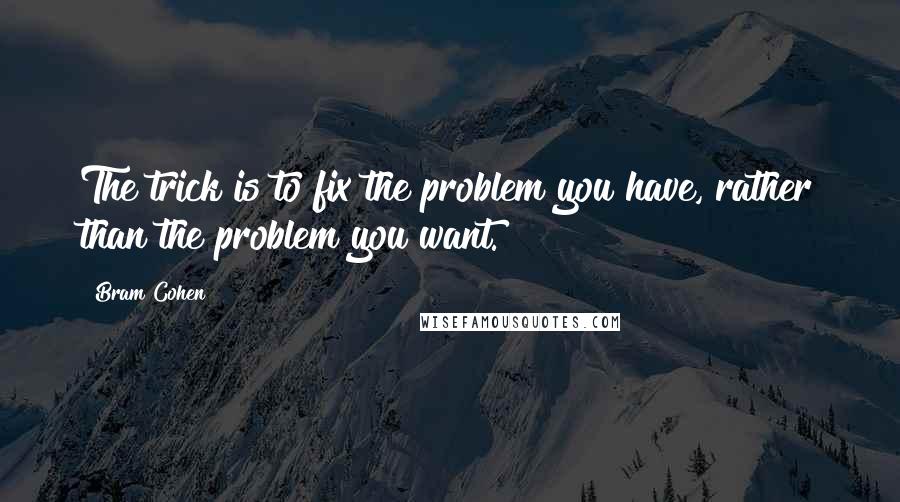 Bram Cohen Quotes: The trick is to fix the problem you have, rather than the problem you want.