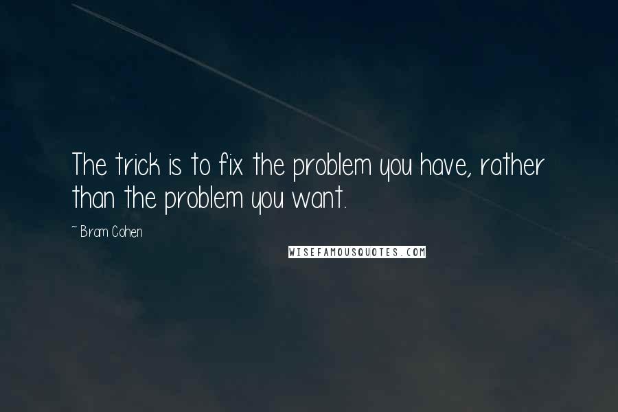 Bram Cohen Quotes: The trick is to fix the problem you have, rather than the problem you want.