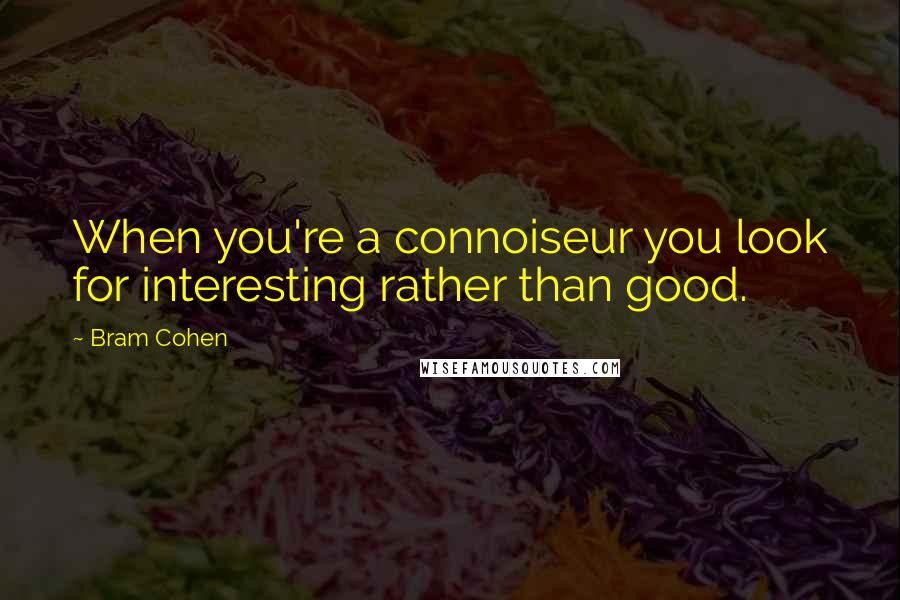Bram Cohen Quotes: When you're a connoiseur you look for interesting rather than good.