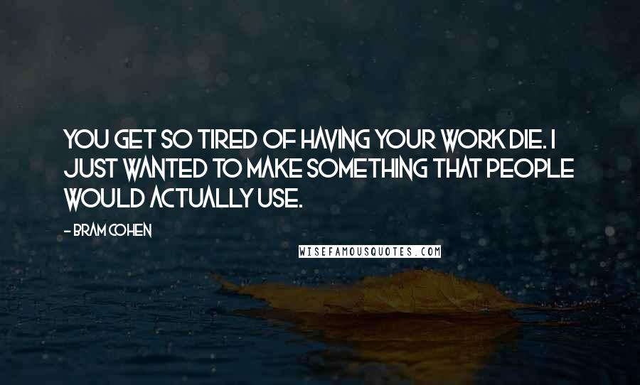 Bram Cohen Quotes: You get so tired of having your work die. I just wanted to make something that people would actually use.