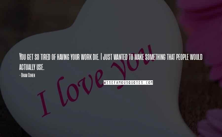 Bram Cohen Quotes: You get so tired of having your work die. I just wanted to make something that people would actually use.