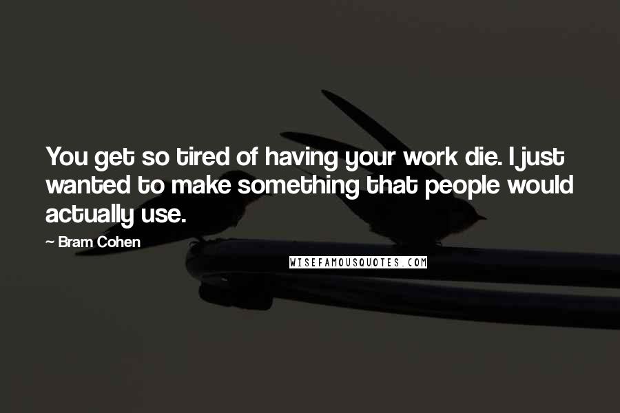 Bram Cohen Quotes: You get so tired of having your work die. I just wanted to make something that people would actually use.