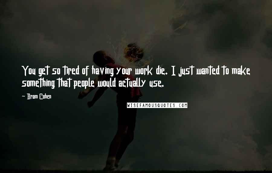 Bram Cohen Quotes: You get so tired of having your work die. I just wanted to make something that people would actually use.