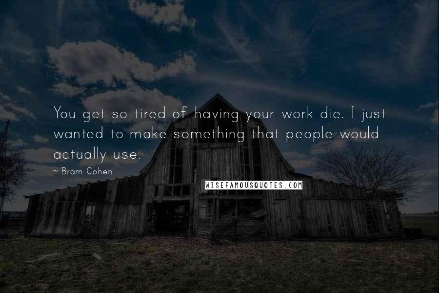 Bram Cohen Quotes: You get so tired of having your work die. I just wanted to make something that people would actually use.