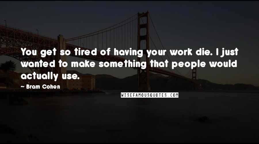 Bram Cohen Quotes: You get so tired of having your work die. I just wanted to make something that people would actually use.