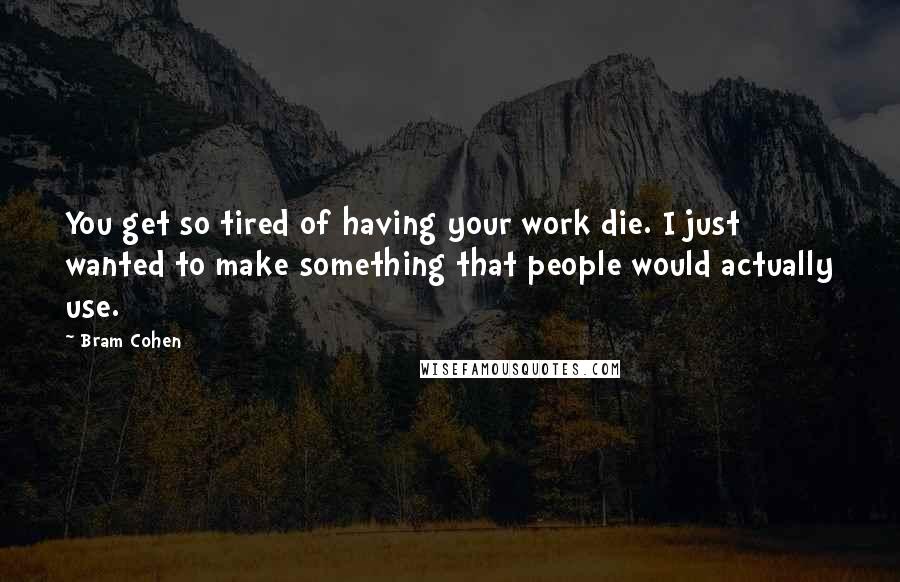 Bram Cohen Quotes: You get so tired of having your work die. I just wanted to make something that people would actually use.