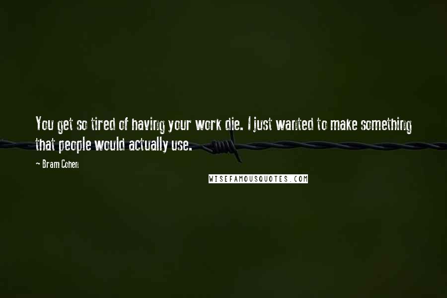 Bram Cohen Quotes: You get so tired of having your work die. I just wanted to make something that people would actually use.