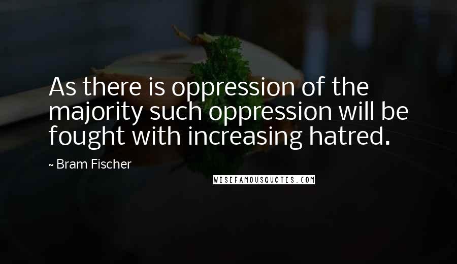 Bram Fischer Quotes: As there is oppression of the majority such oppression will be fought with increasing hatred.