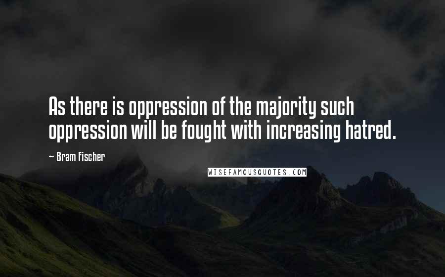 Bram Fischer Quotes: As there is oppression of the majority such oppression will be fought with increasing hatred.